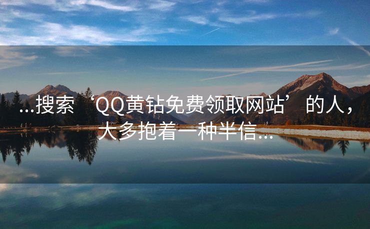 ...搜索‘QQ黄钻免费领取网站’的人,大多抱着一种半信...