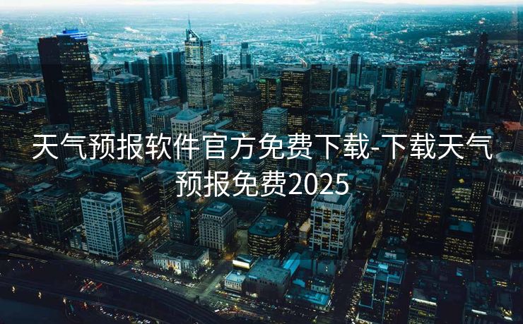 天气预报软件官方免费下载-下载天气预报免费2025