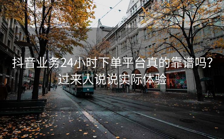 抖音业务24小时下单平台真的靠谱吗?过来人说说实际体验