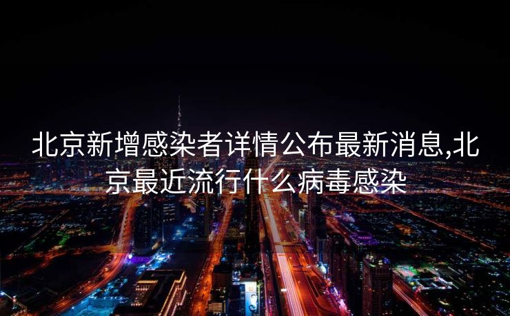 北京新增感染者详情公布最新消息,北京最近流行什么病毒感染