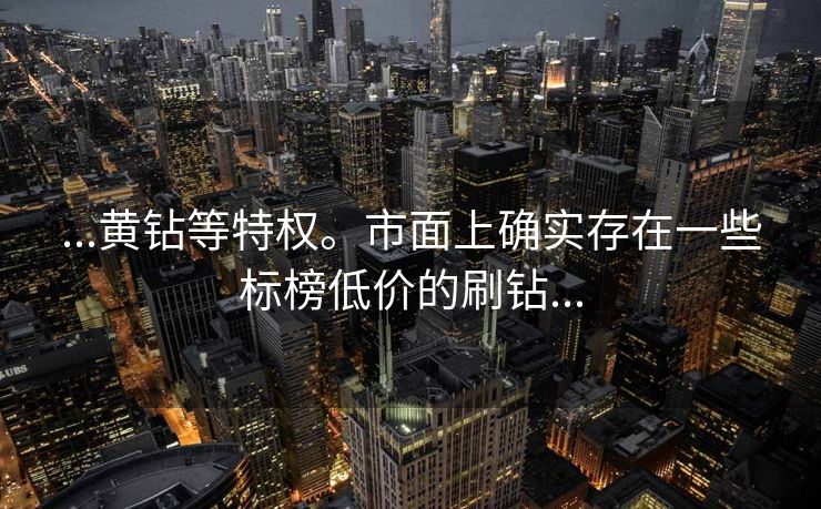 ...黄钻等特权。市面上确实存在一些标榜低价的刷钻...
