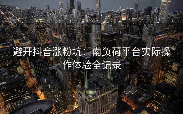 避开抖音涨粉坑：南负荷平台实际操作体验全记录