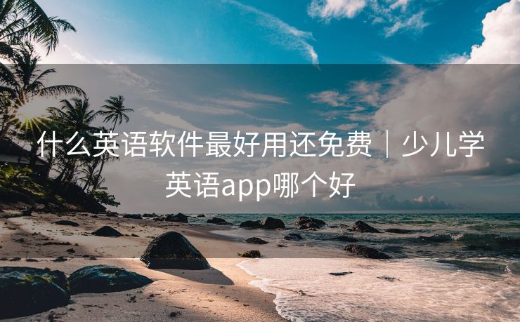 什么英语软件最好用还免费｜少儿学英语app哪个好