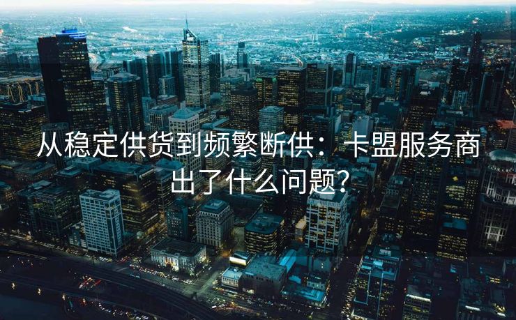 从稳定供货到频繁断供：卡盟服务商出了什么问题？