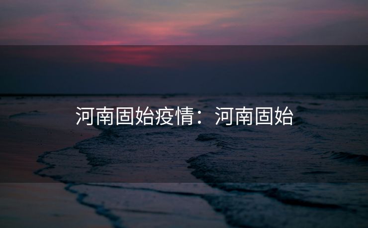 河南固始疫情：河南固始