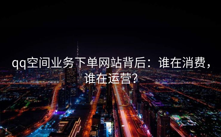 qq空间业务下单网站背后：谁在消费，谁在运营？