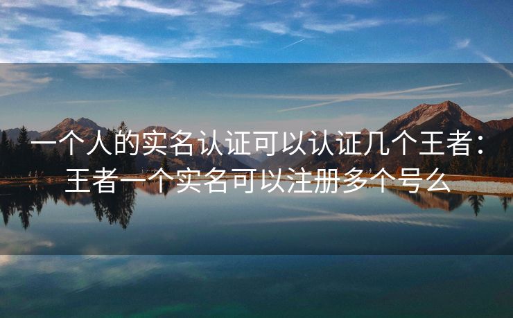 一个人的实名认证可以认证几个王者：王者一个实名可以注册多个号么