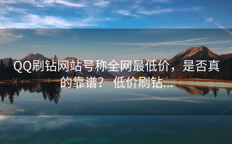 QQ刷钻网站号称全网最低价，是否真的靠谱？ 低价刷钻...