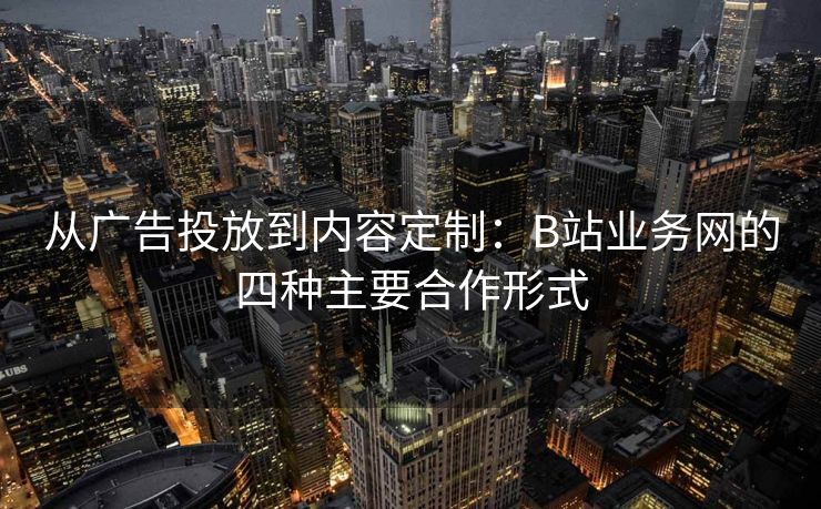 从广告投放到内容定制：B站业务网的四种主要合作形式