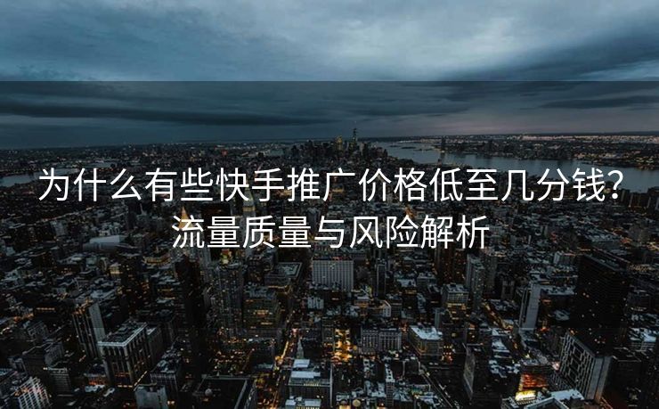 为什么有些快手推广价格低至几分钱？流量质量与风险解析