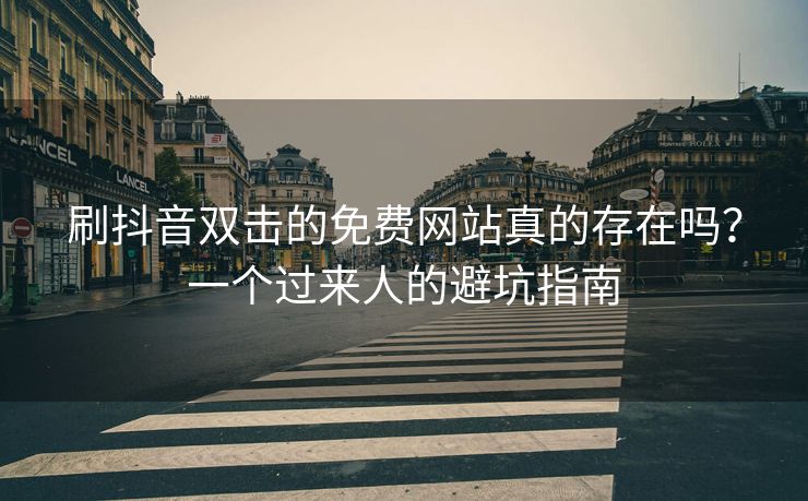 刷抖音双击的免费网站真的存在吗？一个过来人的避坑指南