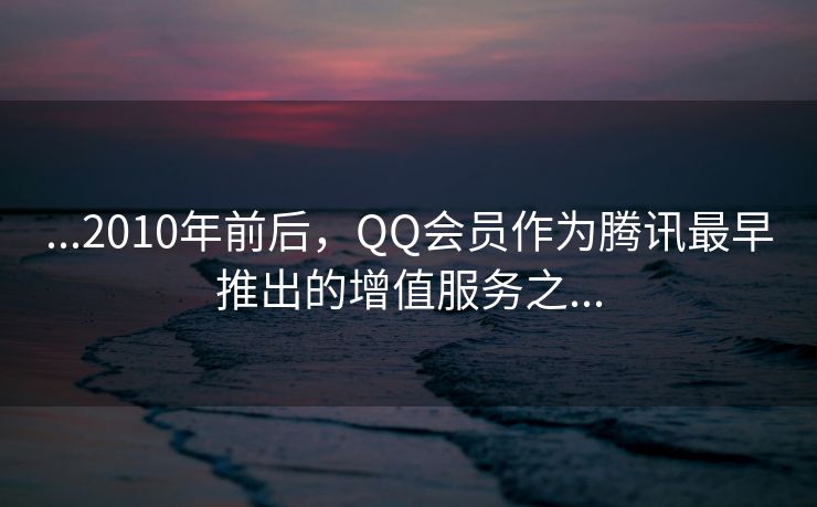 ...2010年前后，QQ会员作为腾讯最早推出的增值服务之...