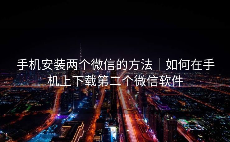 手机安装两个微信的方法｜如何在手机上下载第二个微信软件