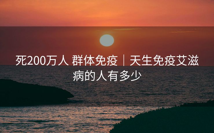 死200万人 群体免疫｜天生免疫艾滋病的人有多少