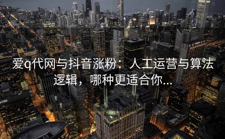 爱q代网与抖音涨粉:人工运营与算法逻辑,哪种更适合你...