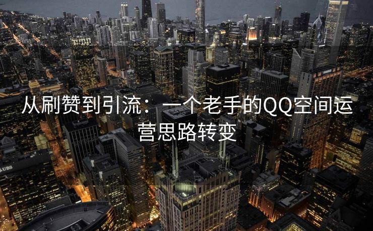 从刷赞到引流：一个老手的QQ空间运营思路转变