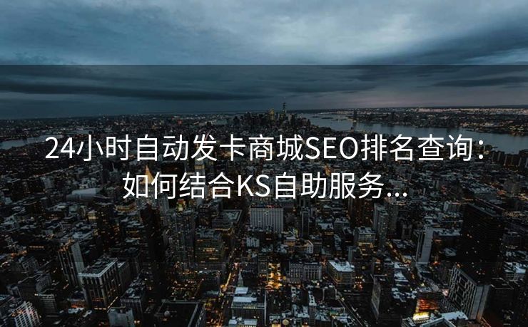 24小时自动发卡商城SEO排名查询：如何结合KS自助服务...