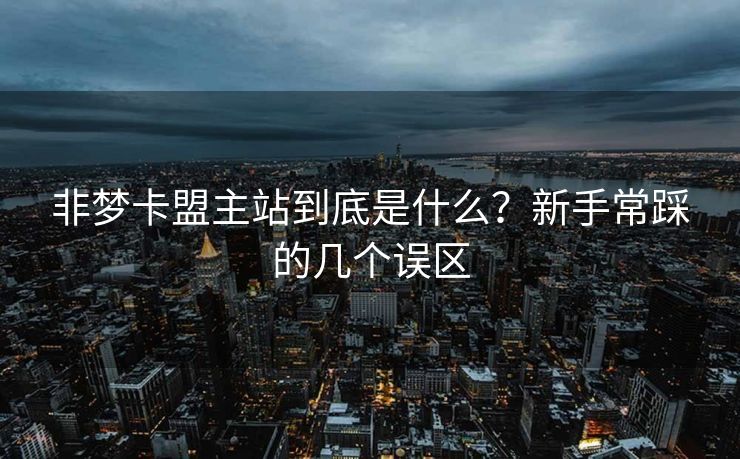 非梦卡盟主站到底是什么？新手常踩的几个误区