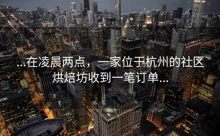 ...在凌晨两点，一家位于杭州的社区烘焙坊收到一笔订单...