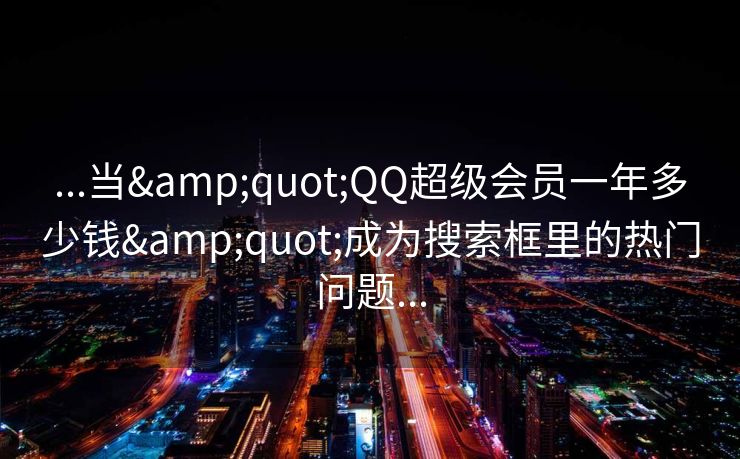 ...当"QQ超级会员一年多少钱"成为搜索框里的热门问题...