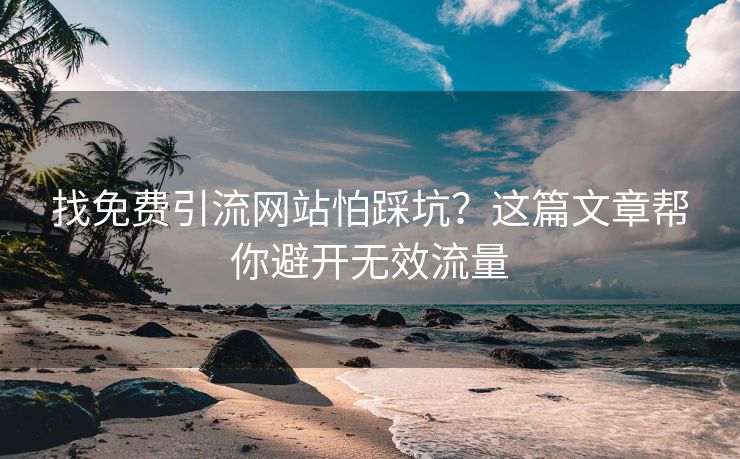 找免费引流网站怕踩坑？这篇文章帮你避开无效流量