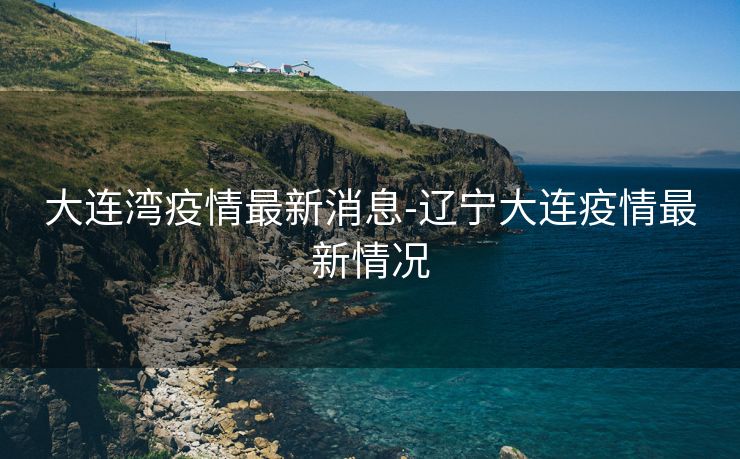 大连湾疫情最新消息-辽宁大连疫情最新情况