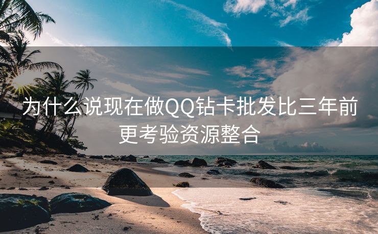 为什么说现在做QQ钻卡批发比三年前更考验资源整合