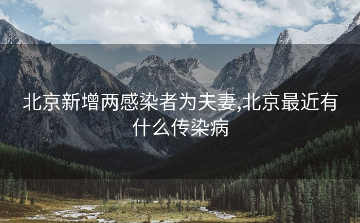 北京新增两感染者为夫妻,北京最近有什么传染病