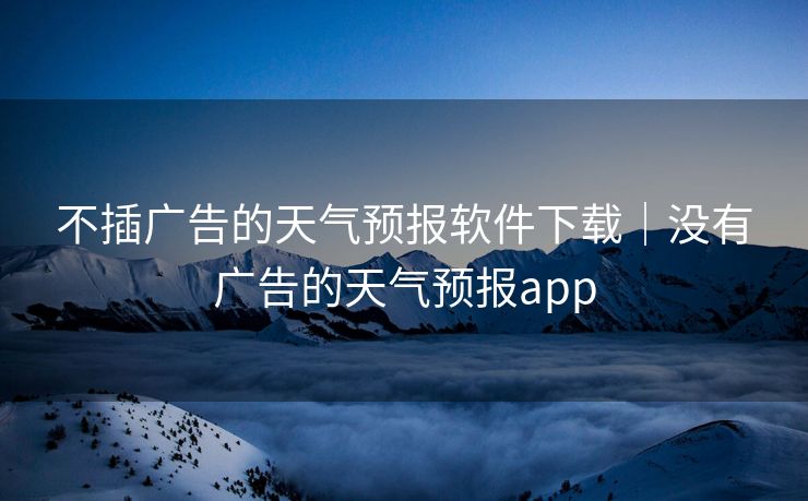 不插广告的天气预报软件下载｜没有广告的天气预报app