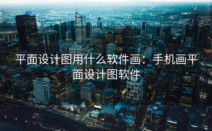 平面设计图用什么软件画：手机画平面设计图软件