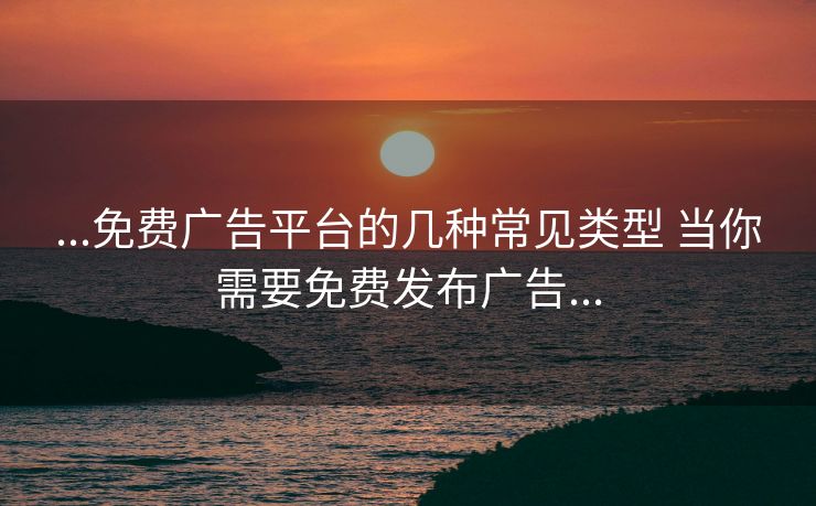 ...免费广告平台的几种常见类型 当你需要免费发布广告...