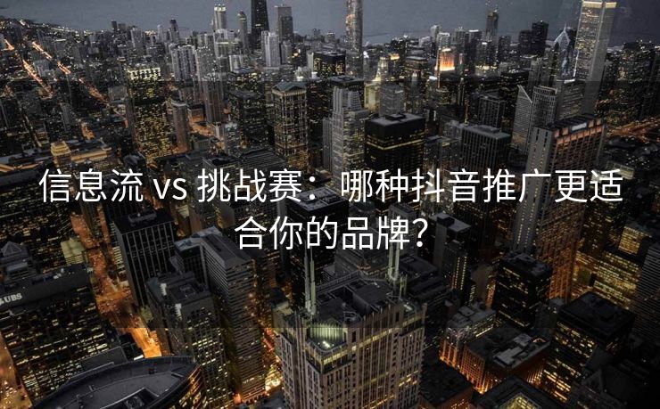 信息流 vs 挑战赛：哪种抖音推广更适合你的品牌？
