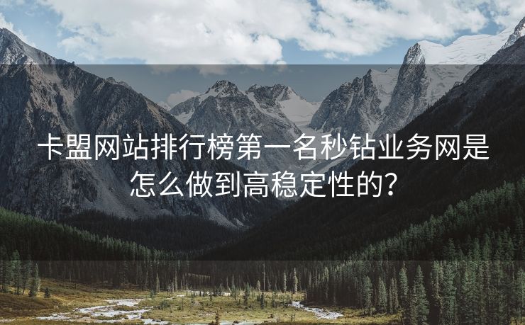 卡盟网站排行榜第一名秒钻业务网是怎么做到高稳定性的？