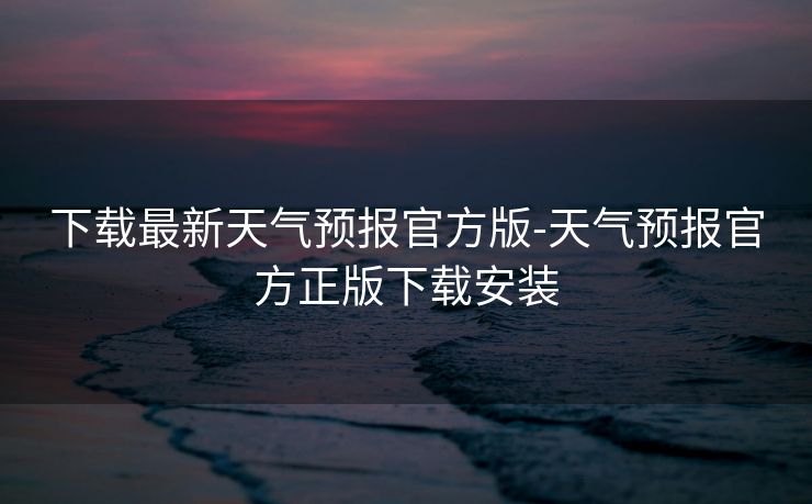 下载最新天气预报官方版-天气预报官方正版下载安装