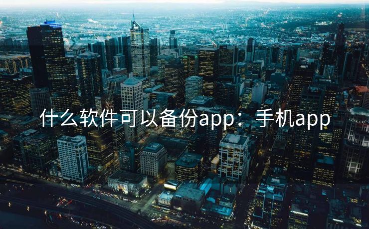 什么软件可以备份app：手机app