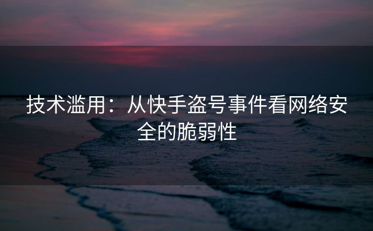技术滥用：从快手盗号事件看网络安全的脆弱性
