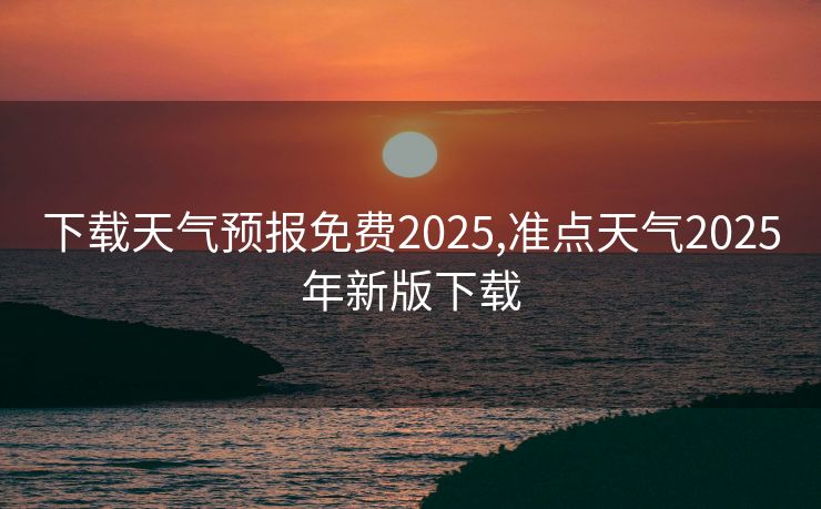 下载天气预报免费2025,准点天气2025年新版下载