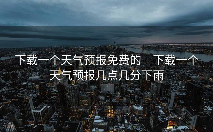 下载一个天气预报免费的｜下载一个天气预报几点几分下雨