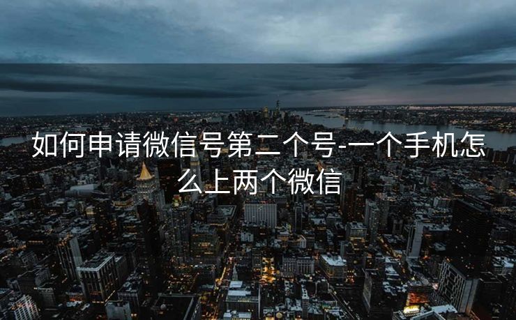 如何申请微信号第二个号-一个手机怎么上两个微信
