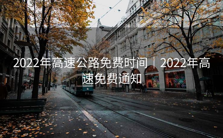 2022年高速公路免费时间｜2022年高速免费通知