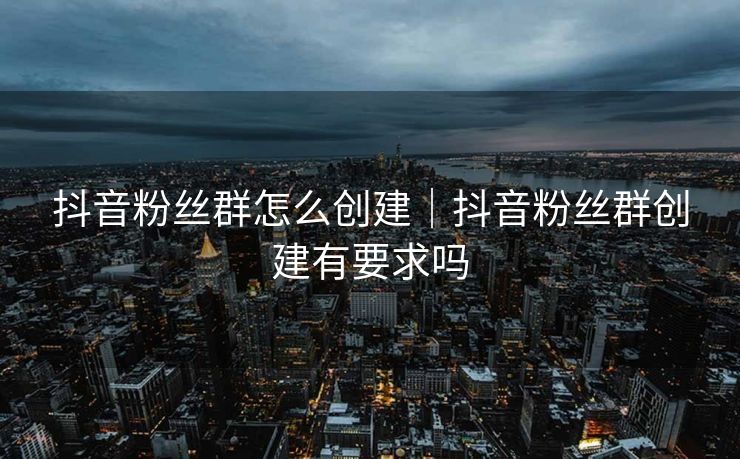 抖音粉丝群怎么创建｜抖音粉丝群创建有要求吗