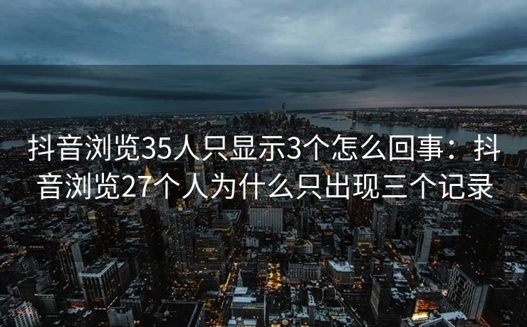 抖音浏览35人只显示3个怎么回事:抖音浏览27个人为什么只出现三个记录