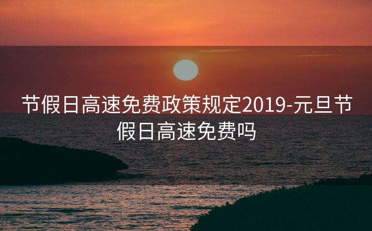 节假日高速免费政策规定2019-元旦节假日高速免费吗