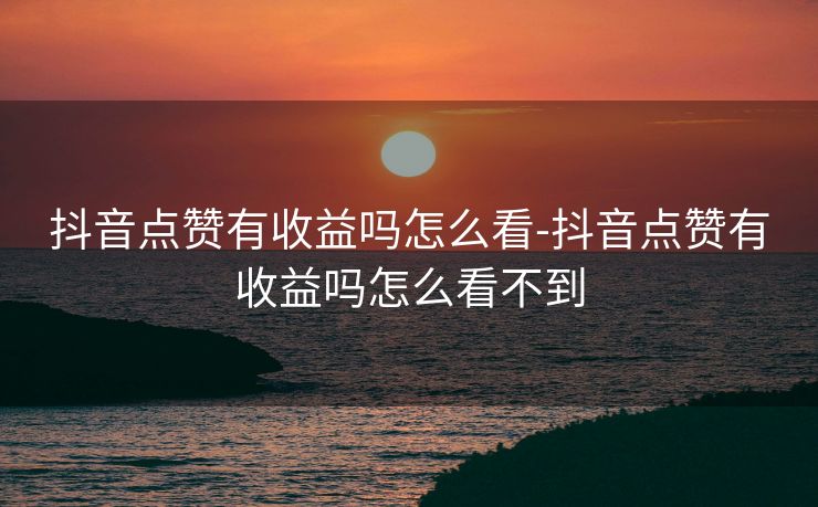 抖音点赞有收益吗怎么看-抖音点赞有收益吗怎么看不到