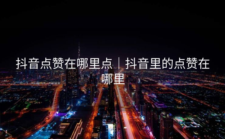 抖音点赞在哪里点｜抖音里的点赞在哪里