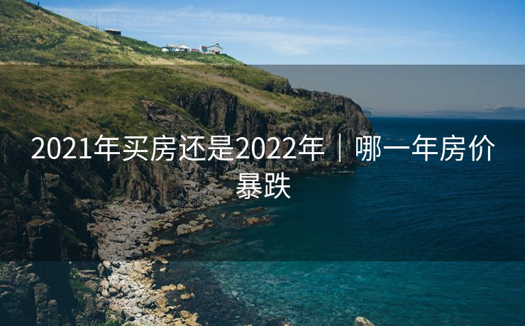 2021年买房还是2022年｜哪一年房价暴跌