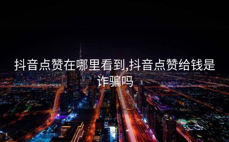 抖音点赞在哪里看到,抖音点赞给钱是诈骗吗