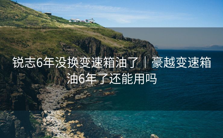锐志6年没换变速箱油了｜豪越变速箱油6年了还能用吗