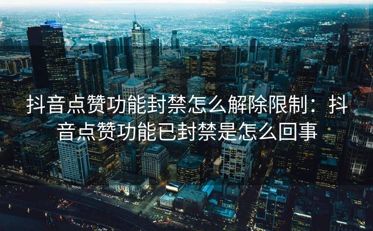 抖音点赞功能封禁怎么解除限制：抖音点赞功能已封禁是怎么回事