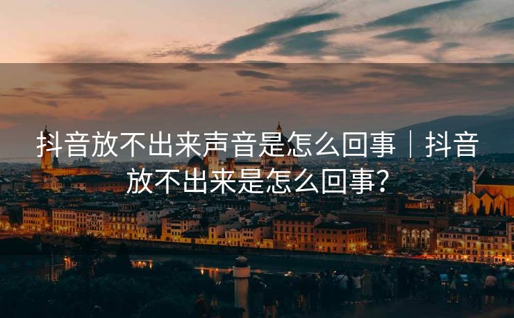 抖音放不出来声音是怎么回事｜抖音放不出来是怎么回事？